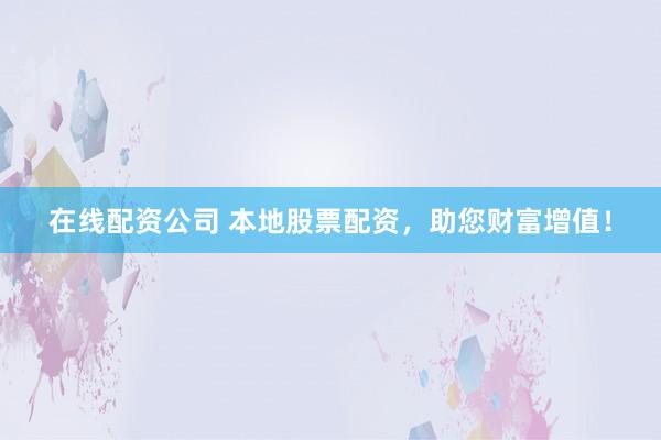 在线配资公司 本地股票配资，助您财富增值！