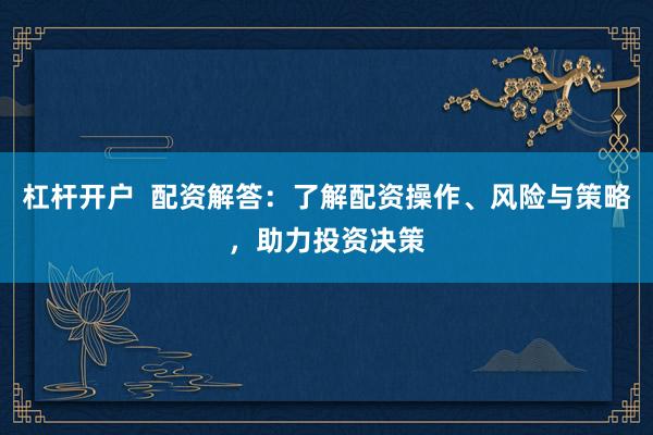 杠杆开户  配资解答：了解配资操作、风险与策略，助力投资决策