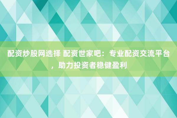 配资炒股网选择 配资世家吧：专业配资交流平台，助力投资者稳健盈利