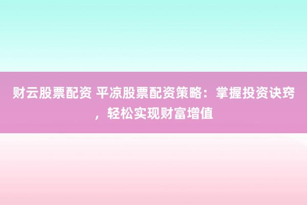 财云股票配资 平凉股票配资策略：掌握投资诀窍，轻松实现财富增值