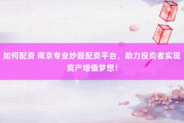 如何配资 南京专业炒股配资平台，助力投资者实现资产增值梦想！