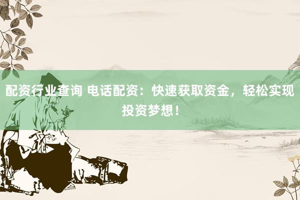 配资行业查询 电话配资：快速获取资金，轻松实现投资梦想！