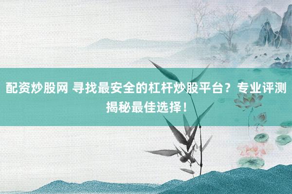 配资炒股网 寻找最安全的杠杆炒股平台？专业评测揭秘最佳选择！