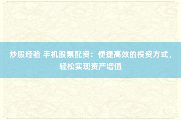 炒股经验 手机股票配资：便捷高效的投资方式，轻松实现资产增值