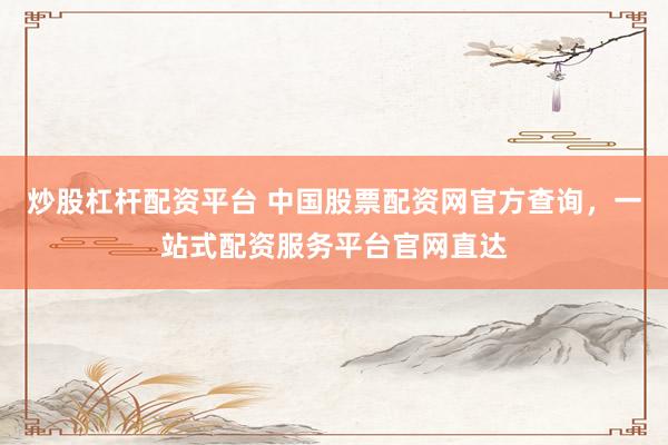 炒股杠杆配资平台 中国股票配资网官方查询，一站式配资服务平台官网直达