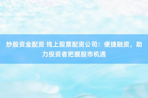 炒股资金配资 线上股票配资公司：便捷融资，助力投资者把握股市机遇