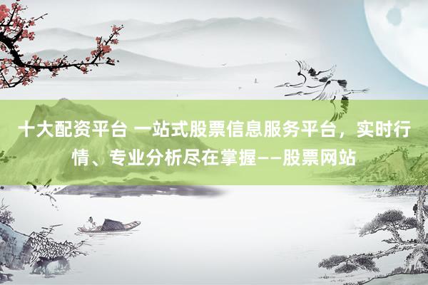 十大配资平台 一站式股票信息服务平台，实时行情、专业分析尽在掌握——股票网站