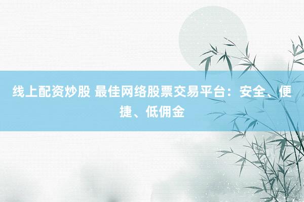 线上配资炒股 最佳网络股票交易平台：安全、便捷、低佣金