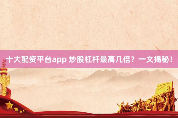 十大配资平台app 炒股杠杆最高几倍？一文揭秘！
