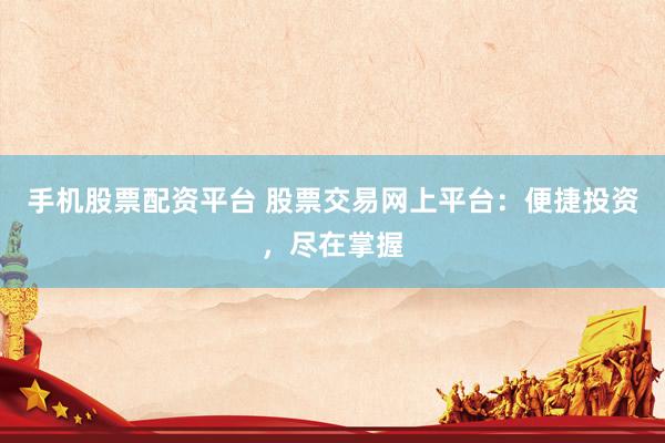 手机股票配资平台 股票交易网上平台：便捷投资，尽在掌握
