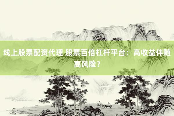 线上股票配资代理 股票百倍杠杆平台：高收益伴随高风险？