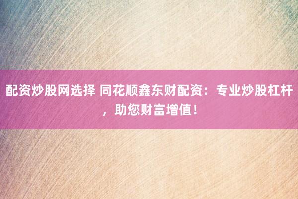 配资炒股网选择 同花顺鑫东财配资：专业炒股杠杆，助您财富增值！
