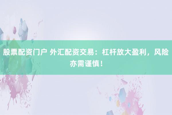 股票配资门户 外汇配资交易：杠杆放大盈利，风险亦需谨慎！