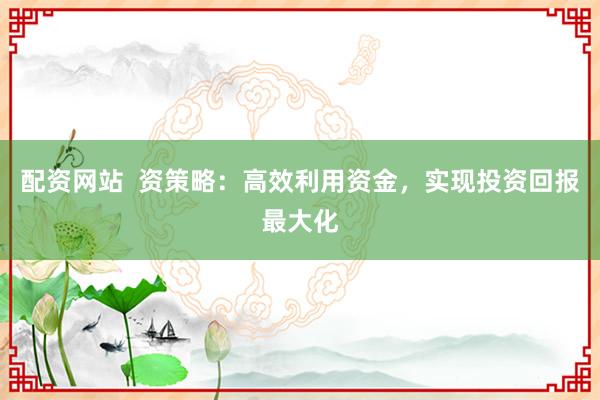 配资网站  资策略：高效利用资金，实现投资回报最大化
