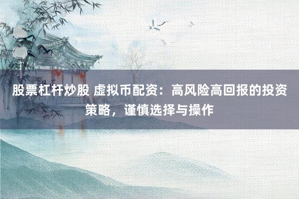 股票杠杆炒股 虚拟币配资：高风险高回报的投资策略，谨慎选择与操作