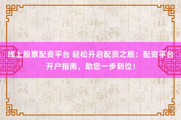 线上股票配资平台 轻松开启配资之旅：配资平台开户指南，助您一步到位！