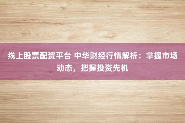 线上股票配资平台 中华财经行情解析：掌握市场动态，把握投资先机