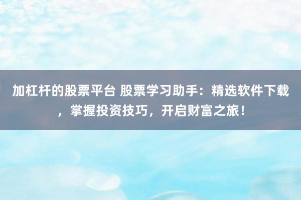 加杠杆的股票平台 股票学习助手：精选软件下载，掌握投资技巧，开启财富之旅！