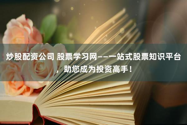 炒股配资公司 股票学习网——一站式股票知识平台，助您成为投资高手！