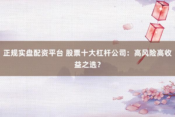 正规实盘配资平台 股票十大杠杆公司：高风险高收益之选？