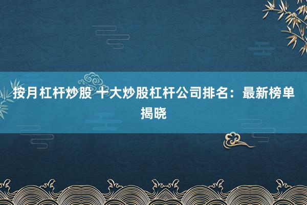 按月杠杆炒股 十大炒股杠杆公司排名：最新榜单揭晓