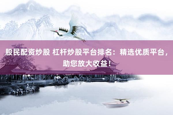 股民配资炒股 杠杆炒股平台排名：精选优质平台，助您放大收益！