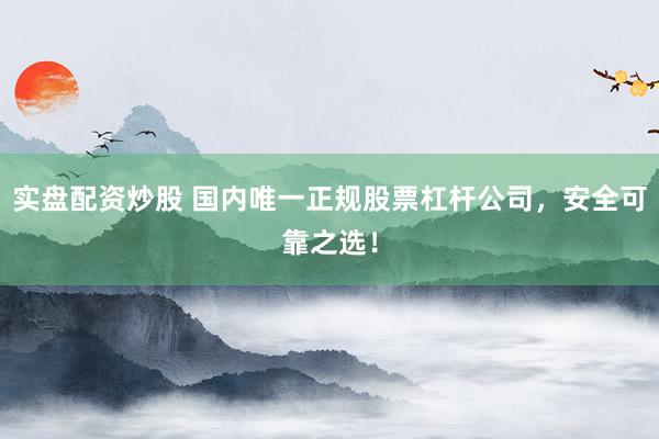 实盘配资炒股 国内唯一正规股票杠杆公司，安全可靠之选！