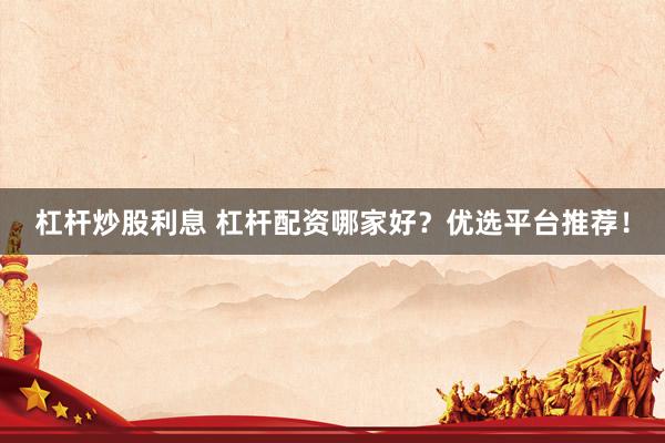 杠杆炒股利息 杠杆配资哪家好？优选平台推荐！
