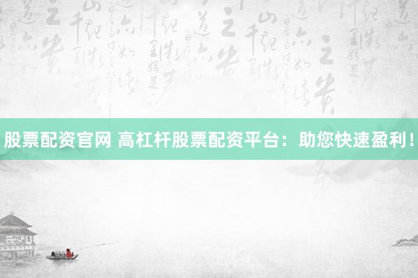 股票配资官网 高杠杆股票配资平台：助您快速盈利！