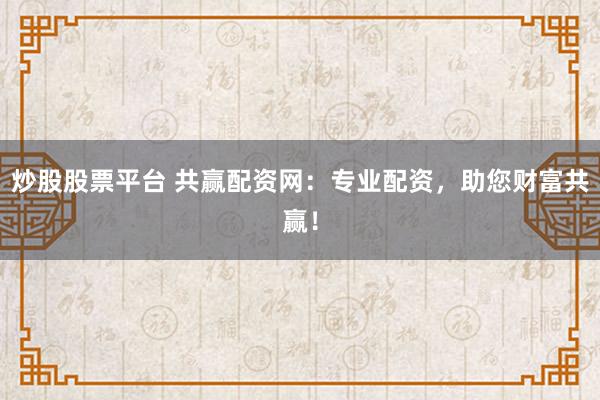炒股股票平台 共赢配资网：专业配资，助您财富共赢！