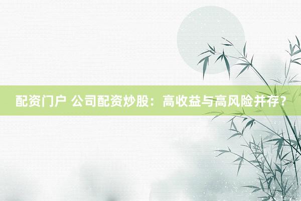 配资门户 公司配资炒股：高收益与高风险并存？