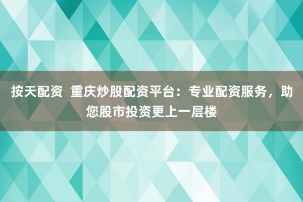 按天配资  重庆炒股配资平台：专业配资服务，助您股市投资更上一层楼
