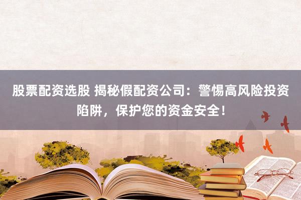 股票配资选股 揭秘假配资公司：警惕高风险投资陷阱，保护您的资金安全！