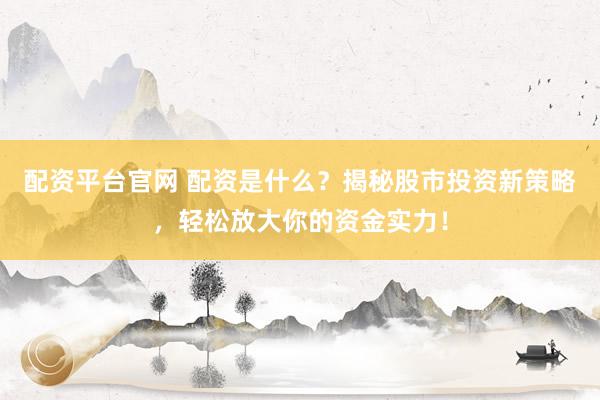 配资平台官网 配资是什么？揭秘股市投资新策略，轻松放大你的资金实力！