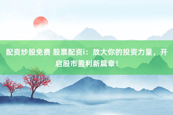 配资炒股免费 股票配资i：放大你的投资力量，开启股市盈利新篇章！