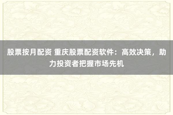 股票按月配资 重庆股票配资软件：高效决策，助力投资者把握市场先机