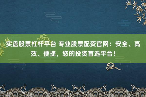 实盘股票杠杆平台 专业股票配资官网：安全、高效、便捷，您的投资首选平台！