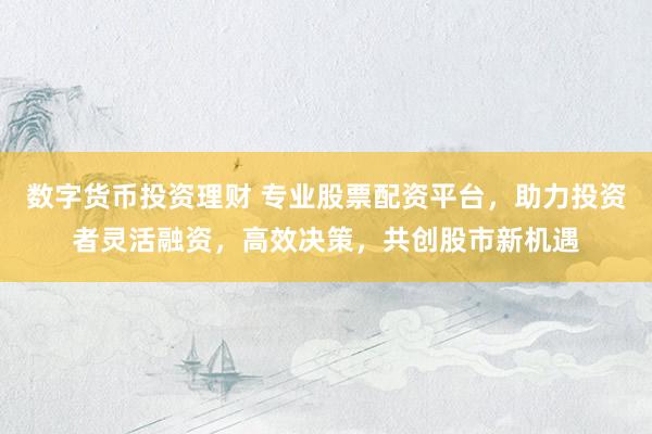 数字货币投资理财 专业股票配资平台，助力投资者灵活融资，高效决策，共创股市新机遇