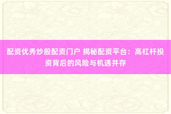 配资优秀炒股配资门户 揭秘配资平台：高杠杆投资背后的风险与机遇并存