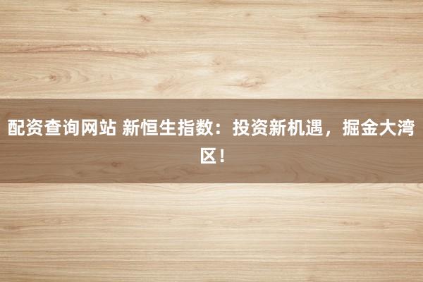 配资查询网站 新恒生指数：投资新机遇，掘金大湾区！