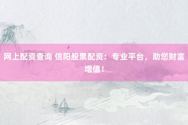 网上配资查询 信阳股票配资：专业平台，助您财富增值！