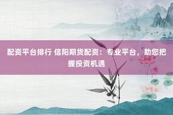 配资平台排行 信阳期货配资：专业平台，助您把握投资机遇
