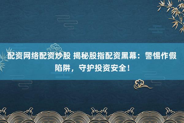 配资网络配资炒股 揭秘股指配资黑幕：警惕作假陷阱，守护投资安全！