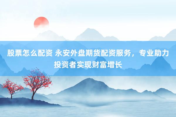 股票怎么配资 永安外盘期货配资服务，专业助力投资者实现财富增长