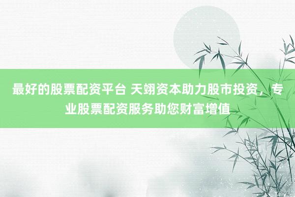 最好的股票配资平台 天翊资本助力股市投资，专业股票配资服务助您财富增值