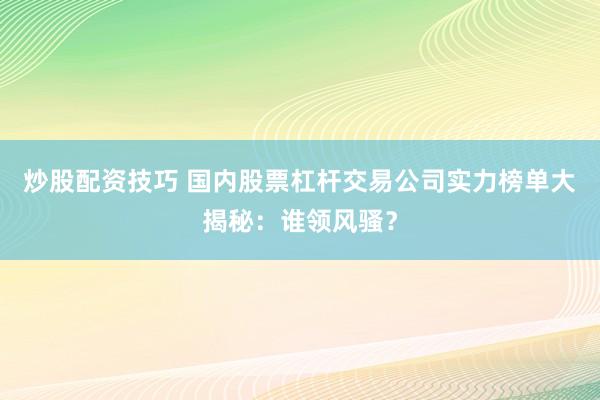 炒股配资技巧 国内股票杠杆交易公司实力榜单大揭秘：谁领风骚？