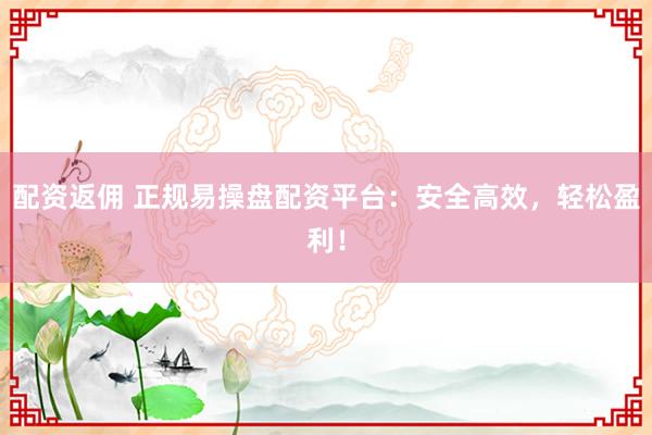 配资返佣 正规易操盘配资平台：安全高效，轻松盈利！