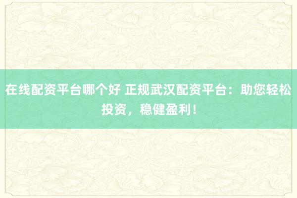 在线配资平台哪个好 正规武汉配资平台：助您轻松投资，稳健盈利！