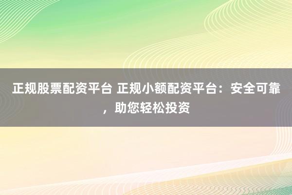 正规股票配资平台 正规小额配资平台：安全可靠，助您轻松投资