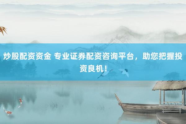 炒股配资资金 专业证券配资咨询平台，助您把握投资良机！